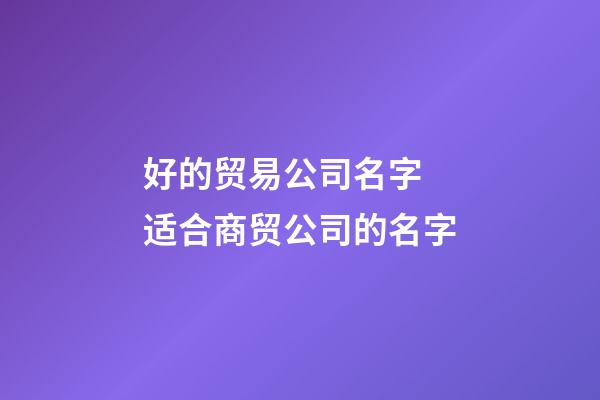 好的贸易公司名字 适合商贸公司的名字-第1张-公司起名-玄机派
